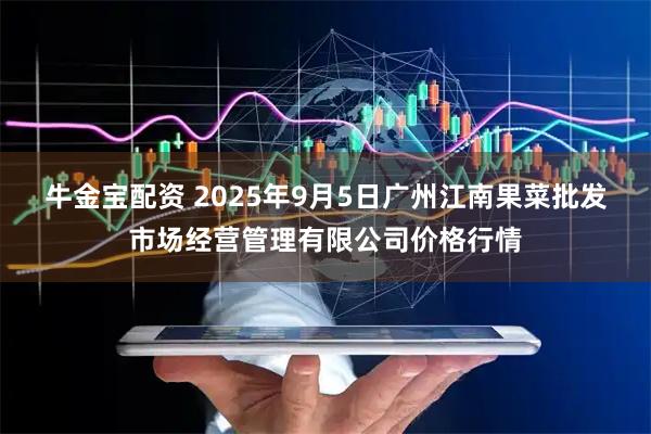 牛金宝配资 2025年9月5日广州江南果菜批发市场经营管理有限公司价格行情