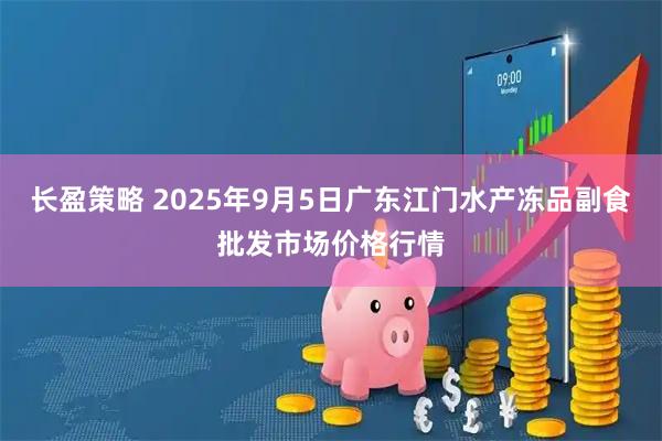长盈策略 2025年9月5日广东江门水产冻品副食批发市场价格行情