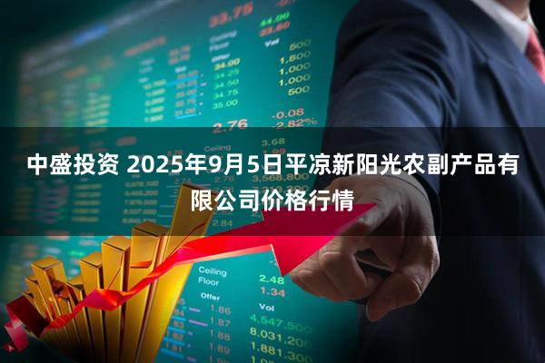 中盛投资 2025年9月5日平凉新阳光农副产品有限公司价格行情