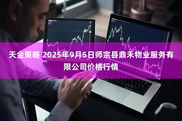 天金策略 2025年9月5日师宗县鼎禾物业服务有限公司价格行情