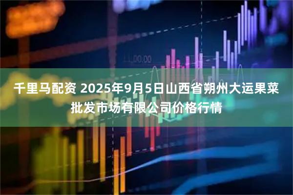 千里马配资 2025年9月5日山西省朔州大运果菜批发市场有限公司价格行情