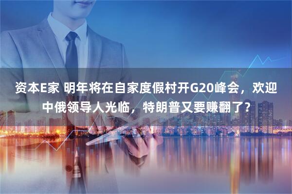 资本E家 明年将在自家度假村开G20峰会，欢迎中俄领导人光临，特朗普又要赚翻了？