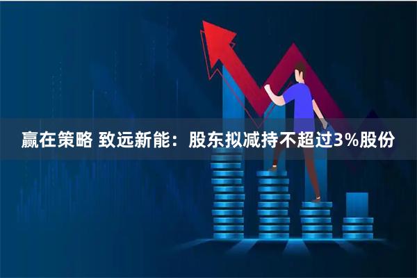 赢在策略 致远新能：股东拟减持不超过3%股份