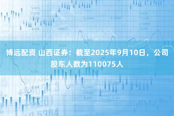 博远配资 山西证券：截至2025年9月10日，公司股东人数为110075人