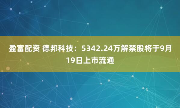盈富配资 德邦科技：5342.24万解禁股将于9月19日上市流通