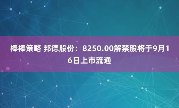 棒棒策略 邦德股份：8250.00解禁股将于9月16日上市流通