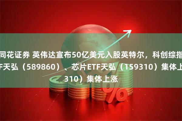 同花证券 英伟达宣布50亿美元入股英特尔，科创综指ETF天弘（589860）、芯片ETF天弘（159310）集体上涨