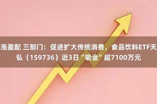 涨盈配 三部门：促进扩大传统消费，食品饮料ETF天弘（159736）近3日“吸金”超7100万元