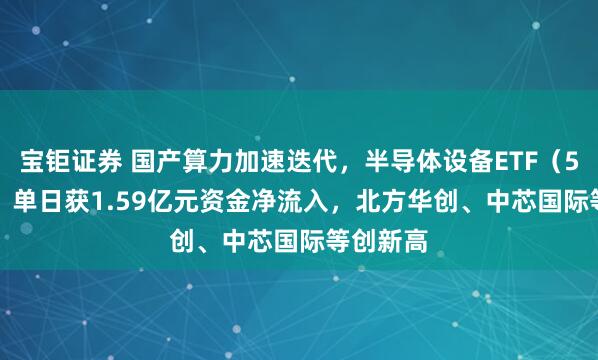 宝钜证券 国产算力加速迭代，半导体设备ETF（561980）单日获1.59亿元资金净流入，北方华创、中芯国际等创新高