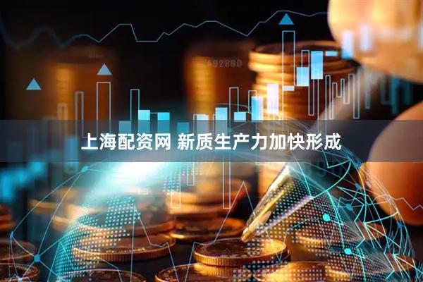 上海配资网 新质生产力加快形成