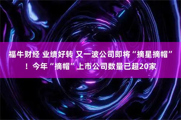 福牛财经 业绩好转 又一波公司即将“摘星摘帽”！今年“摘帽”上市公司数量已超20家