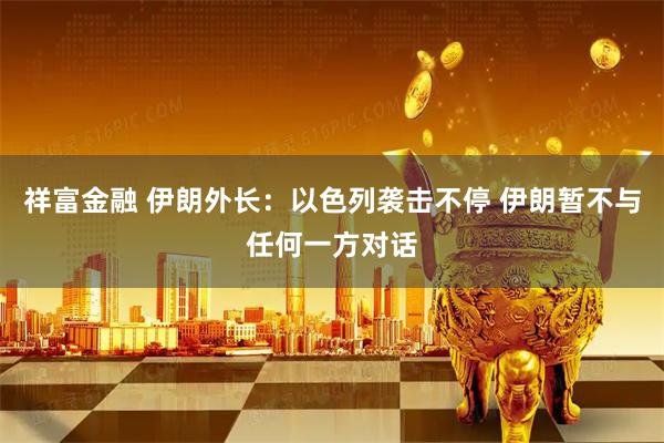 祥富金融 伊朗外长：以色列袭击不停 伊朗暂不与任何一方对话
