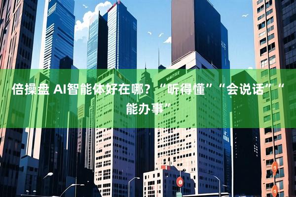 倍操盘 AI智能体好在哪？“听得懂”“会说话”“能办事”