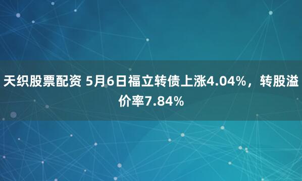 天织股票配资 5月6日福立转债上涨4.04%，转股溢价率7.84%