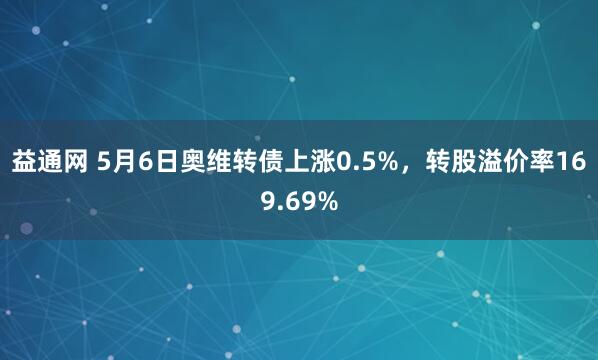 益通网 5月6日奥维转债上涨0.5%，转股溢价率169.69%