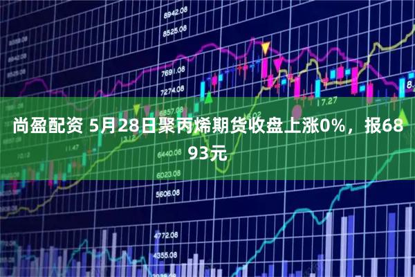 尚盈配资 5月28日聚丙烯期货收盘上涨0%，报6893元