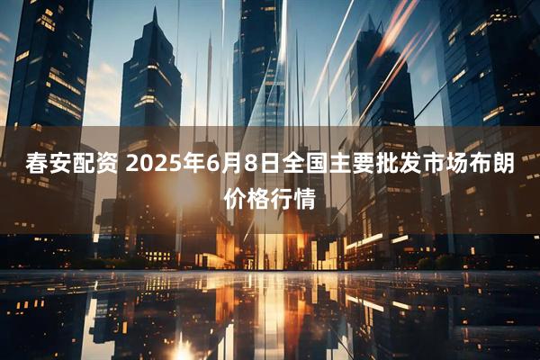 春安配资 2025年6月8日全国主要批发市场布朗价格行情