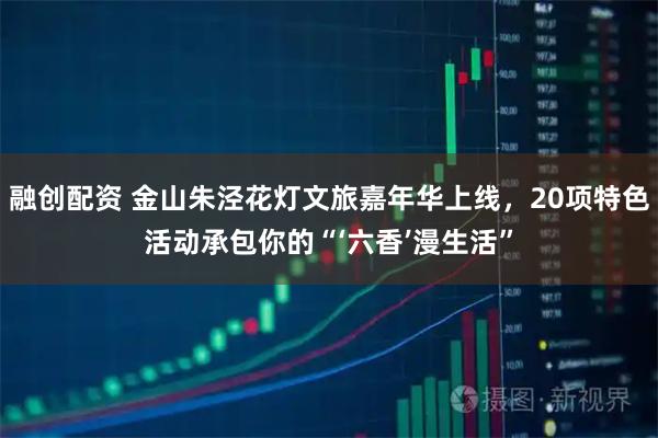 融创配资 金山朱泾花灯文旅嘉年华上线，20项特色活动承包你的“‘六香’漫生活”