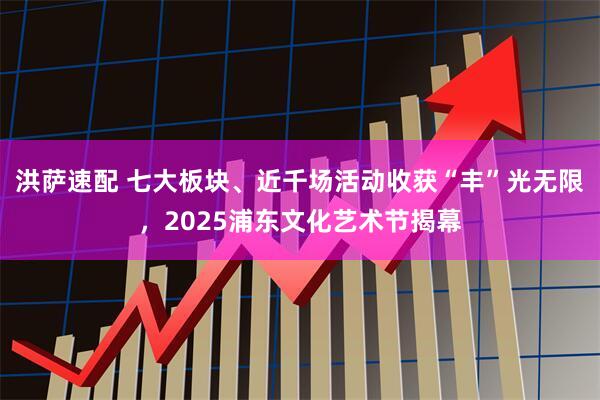 洪萨速配 七大板块、近千场活动收获“丰”光无限，2025浦东文化艺术节揭幕