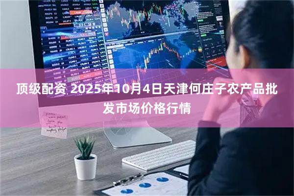 顶级配资 2025年10月4日天津何庄子农产品批发市场价格行情