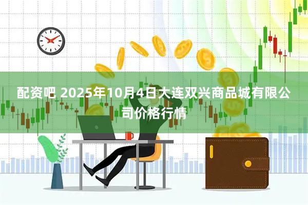 配资吧 2025年10月4日大连双兴商品城有限公司价格行情