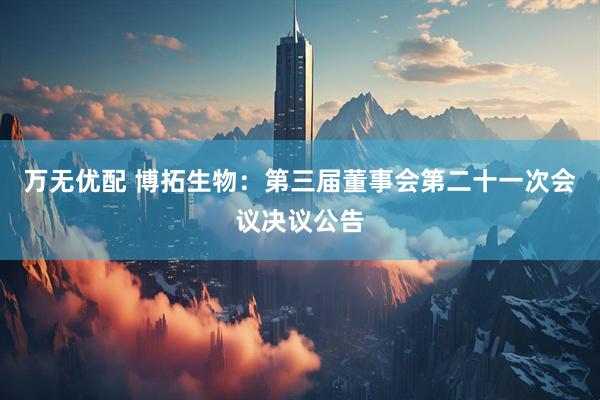 万无优配 博拓生物：第三届董事会第二十一次会议决议公告