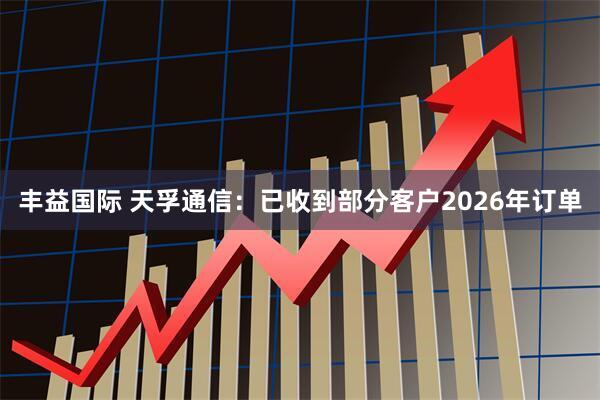 丰益国际 天孚通信：已收到部分客户2026年订单