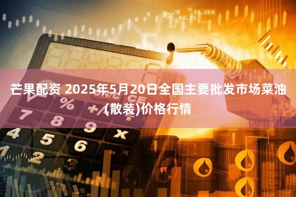芒果配资 2025年5月20日全国主要批发市场菜油(散装)价格行情