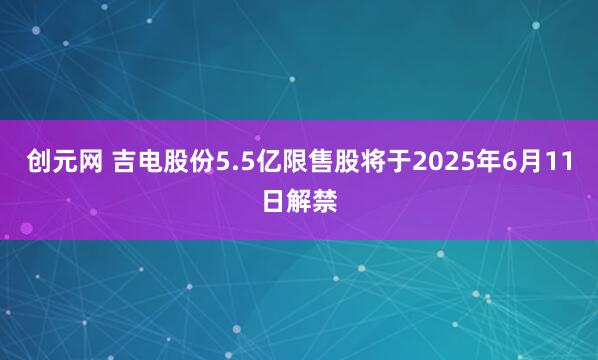 创元网 吉电股份5.5亿限售股将于2025年6月11日解禁