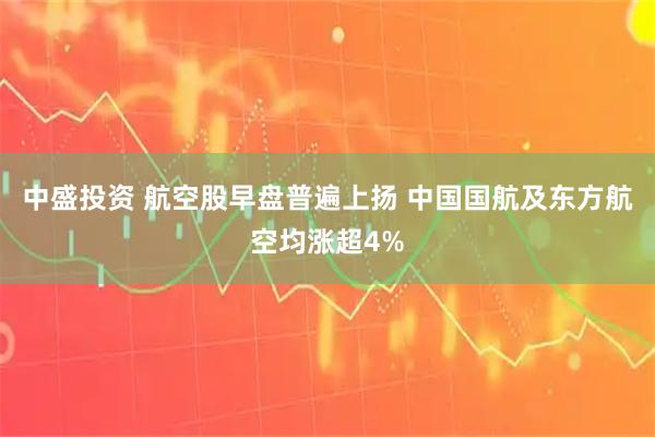 中盛投资 航空股早盘普遍上扬 中国国航及东方航空均涨超4%