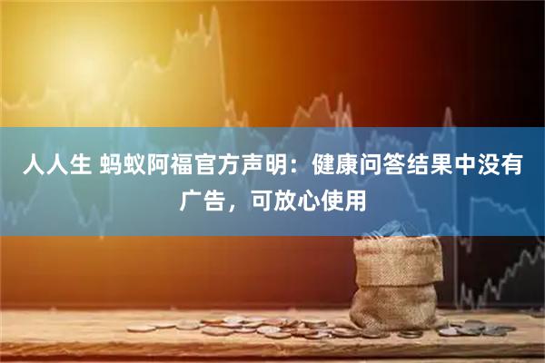 人人生 蚂蚁阿福官方声明：健康问答结果中没有广告，可放心使用