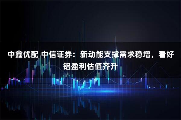 中鑫优配 中信证券：新动能支撑需求稳增，看好铝盈利估值齐升