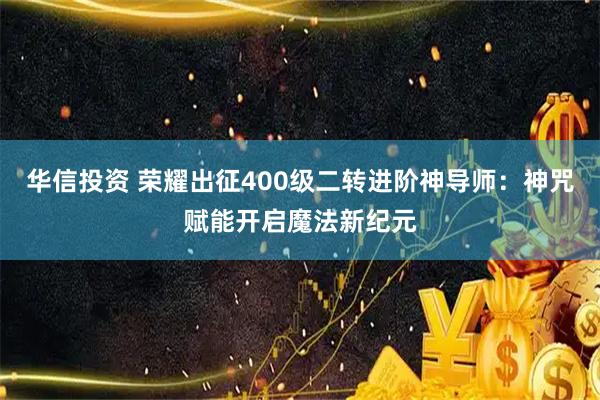 华信投资 荣耀出征400级二转进阶神导师：神咒赋能开启魔法新纪元