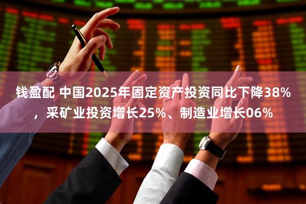 钱盈配 中国2025年固定资产投资同比下降38%，采矿业投资增长25%、制造业增长06%