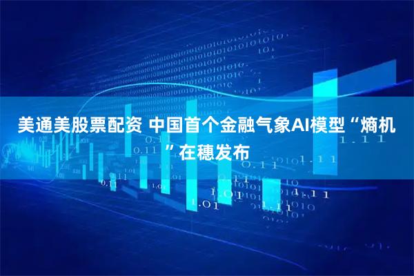 美通美股票配资 中国首个金融气象AI模型“熵机”在穗发布