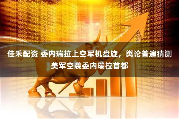 佳禾配资 委内瑞拉上空军机盘旋，舆论普遍猜测美军空袭委内瑞拉首都