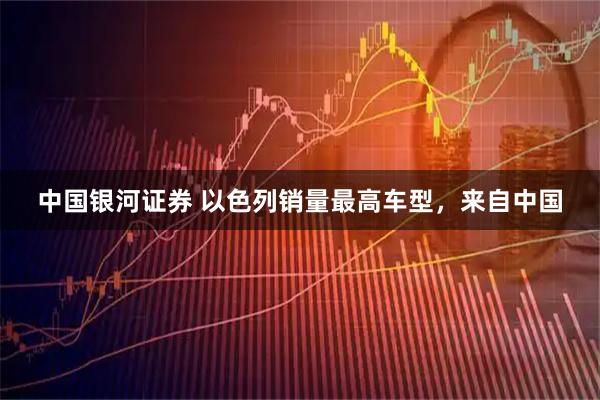 中国银河证券 以色列销量最高车型，来自中国