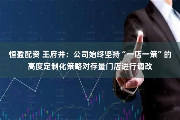 恒盈配资 王府井：公司始终坚持“一店一策”的高度定制化策略对存量门店进行调改