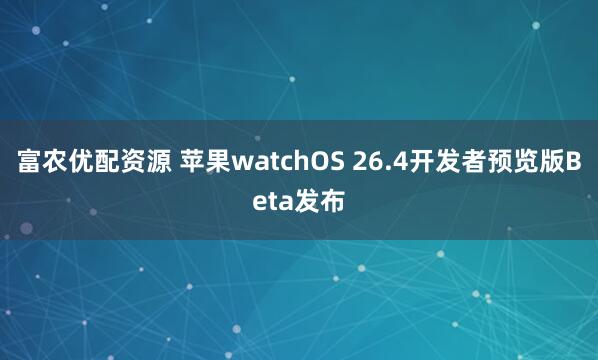 富农优配资源 苹果watchOS 26.4开发者预览版Beta发布