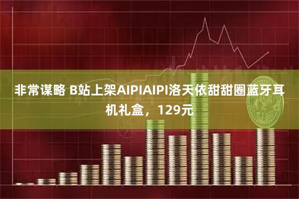 非常谋略 B站上架AIPIAIPI洛天依甜甜圈蓝牙耳机礼盒，129元