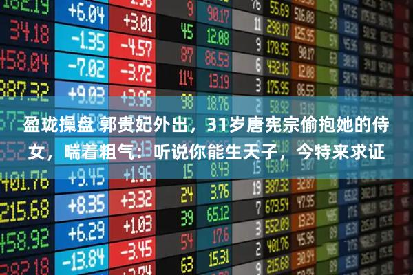 盈珑操盘 郭贵妃外出，31岁唐宪宗偷抱她的侍女，喘着粗气：听说你能生天子，今特来求证