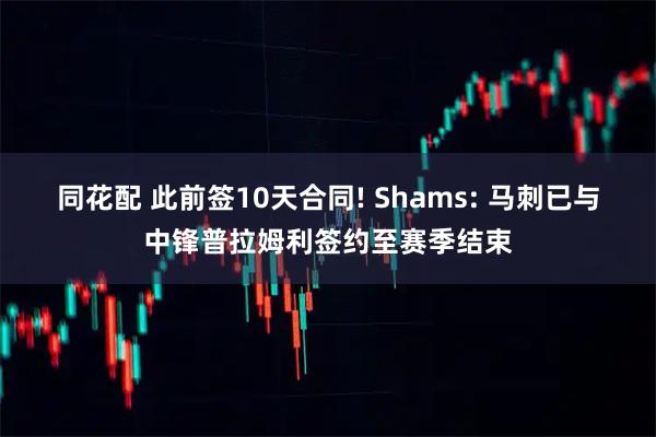 同花配 此前签10天合同! Shams: 马刺已与中锋普拉姆利签约至赛季结束