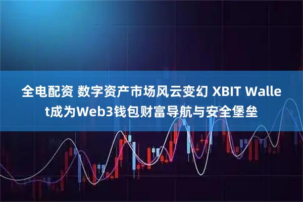 全电配资 数字资产市场风云变幻 XBIT Wallet成为Web3钱包财富导航与安全堡垒