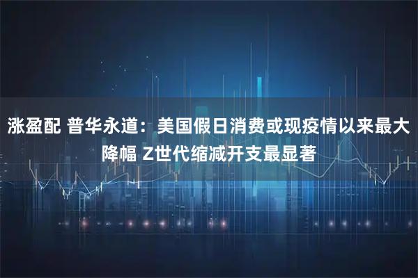 涨盈配 普华永道：美国假日消费或现疫情以来最大降幅 Z世代缩减开支最显著