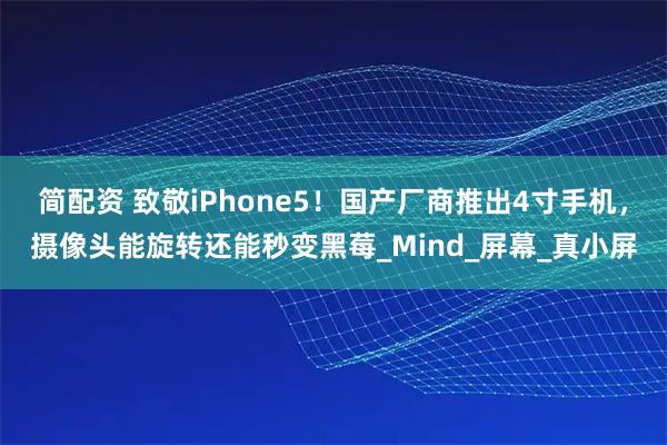 简配资 致敬iPhone5！国产厂商推出4寸手机，摄像头能旋转还能秒变黑莓_Mind_屏幕_真小屏
