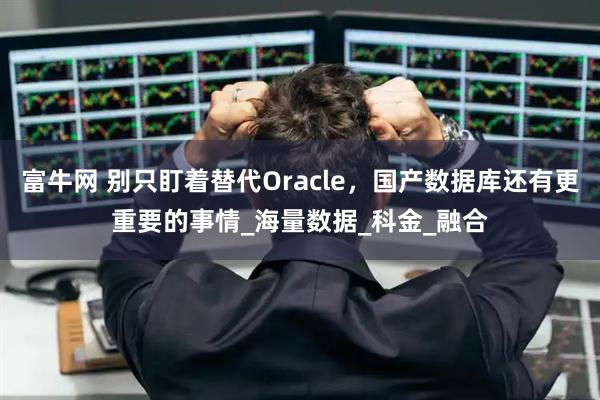富牛网 别只盯着替代Oracle，国产数据库还有更重要的事情_海量数据_科金_融合