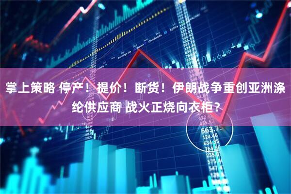 掌上策略 停产！提价！断货！伊朗战争重创亚洲涤纶供应商 战火正烧向衣柜？