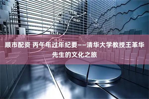 顺市配资 丙午年过年纪要——清华大学教授王革华先生的文化之旅