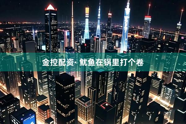 金控配资· 鱿鱼在锅里打个卷